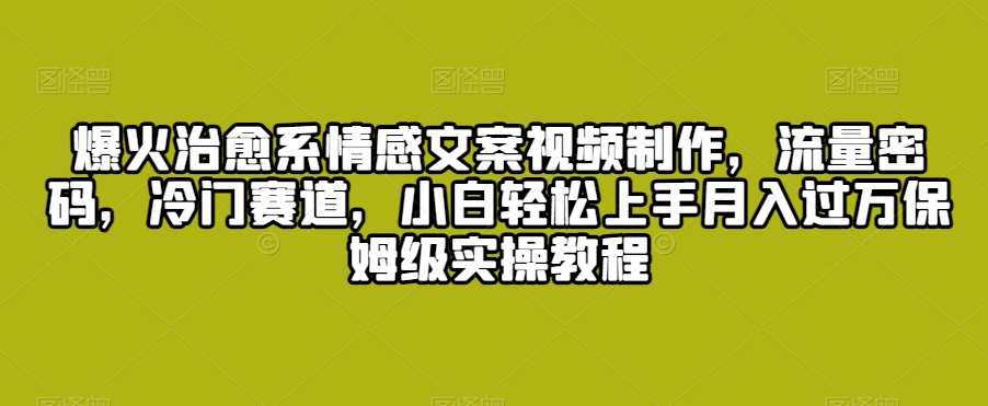 爆火治愈系情感文案视频制作,流量密码,冷门赛道,小白轻松上手月入过万保姆级实操教程【揭秘】-第一资源库