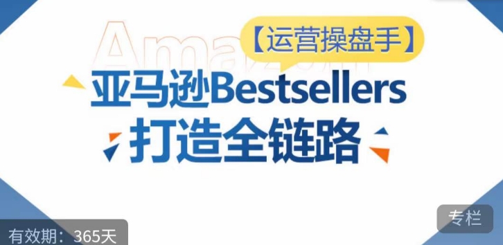 运营操盘手！亚马逊Bestsellers打造全链路，选品、Listing、广告投放全链路进阶优化-互联网资源大全网