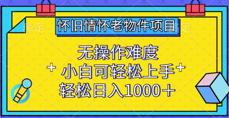 怀旧情怀老物件项目,无操作难度,小白可轻松上手,轻松日入1000+【揭秘】-互联网资源大全网