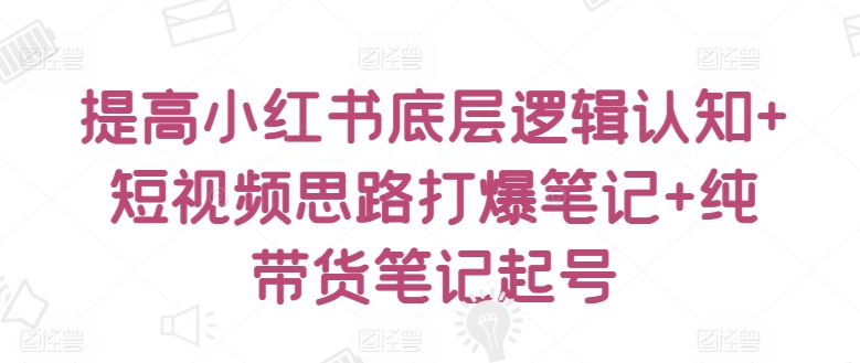 提高小红书底层逻辑认知+短视频思路打爆笔记+纯带货笔记起号-互联网资源大全网