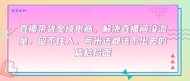 直播带货全域电商,解决直播间没流量,留不住人,亏米送都送不出去的尴尬局面-互联网资源大全网