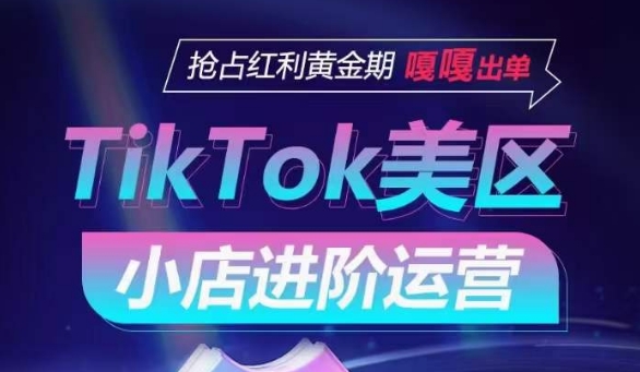 TikTok Shop美区小店进阶运营,抢占红利黄金期 嘎嘎出单-互联网资源大全网