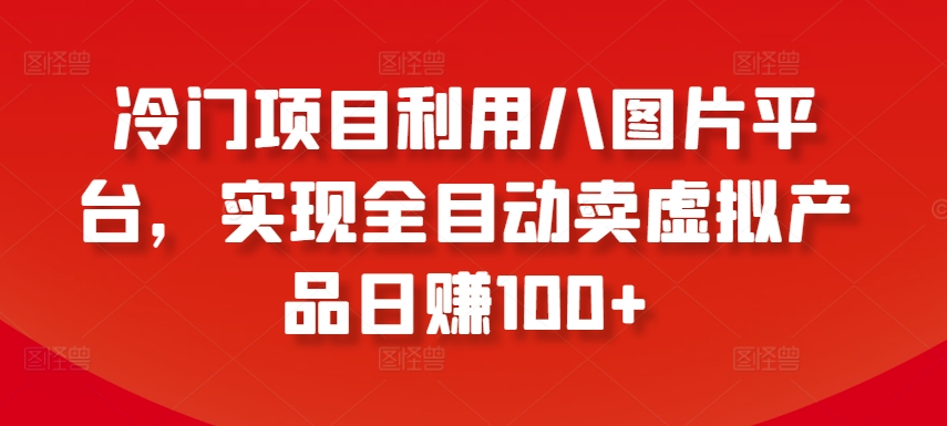 冷门项目利用八图片平台,实现全目动卖虚拟产品日赚100+【揭秘】-第一资源库