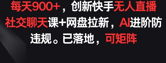 每天900+，创新快手无人直播社交聊天课+网盘拉新，AI进阶防违规 已落地 可矩阵【揭秘】-互联网资源大全网