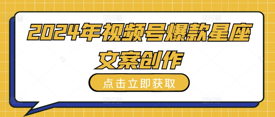 2024年视频号爆款星座文案创作教程【揭秘】-互联网资源大全网
