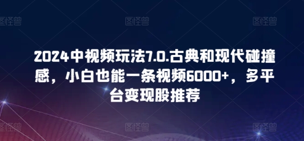 2024中视频玩法7.0.古典和现代碰撞感,小白也能一条视频6000+,多平台变现【揭秘】-互联网资源大全网
