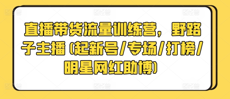 直播带货流量训练营,野路子主播(起新号/专场/打榜/明星网红助博)-互联网资源大全网