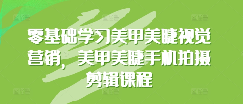 零基础学习美甲美睫视觉营销,美甲美睫手机拍摄剪辑课程-互联网资源大全网