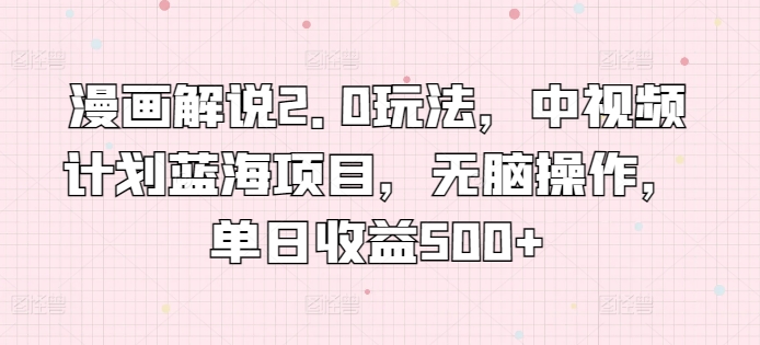 漫画解说2.0玩法，中视频计划蓝海项目，无脑操作，单日收益500+【揭秘】-互联网资源大全网