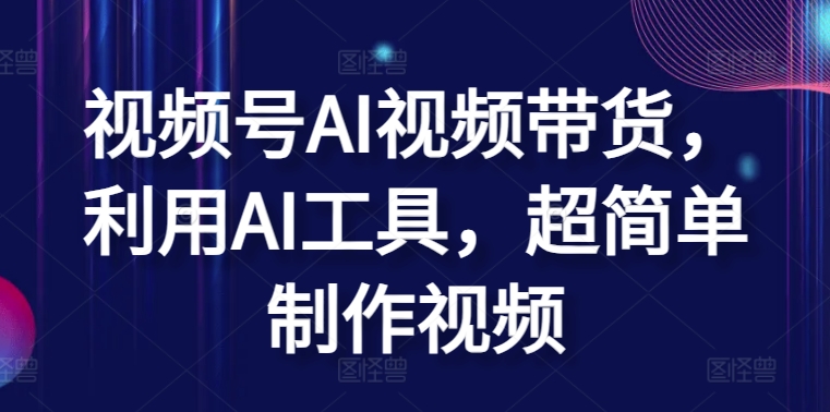 视频号AI视频带货，利用AI工具，超简单制作视频【揭秘】-互联网资源大全网