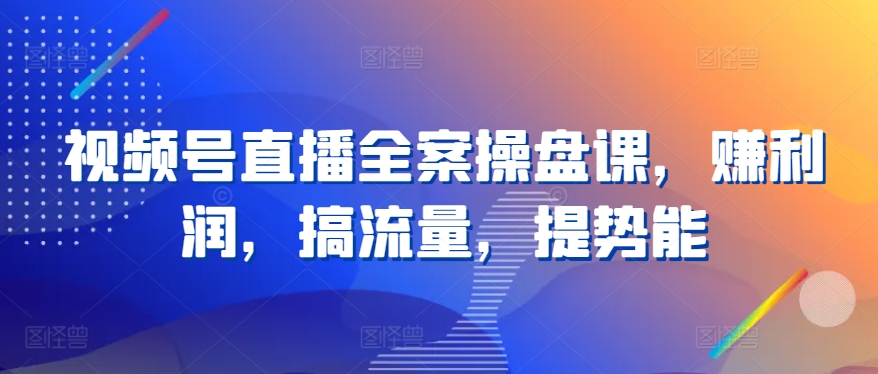 视频号直播全案操盘课,赚利润,搞流量,提势能-第一资源库