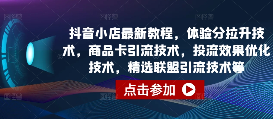 抖音小店最新教程,体验分拉升技术,商品卡引流技术,投流效果优化技术,精选联盟引流技术等-互联网资源大全网