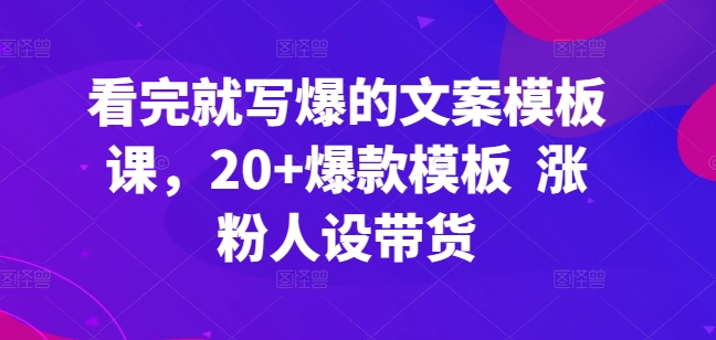 看完就写爆的文案模板课,20+爆款模板 涨粉人设带货-互联网资源大全网
