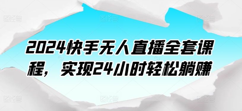 2024快手无人直播全套课程,实现24小时轻松躺赚-互联网资源大全网