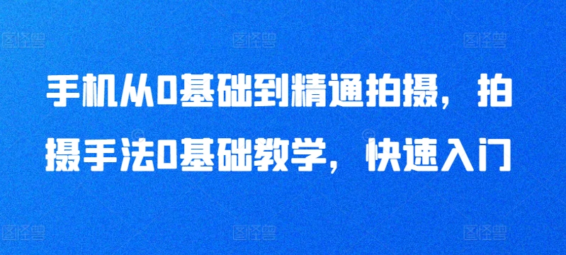 手机从0基础到精通拍摄,拍摄手法0基础教学,快速入门-互联网资源大全网