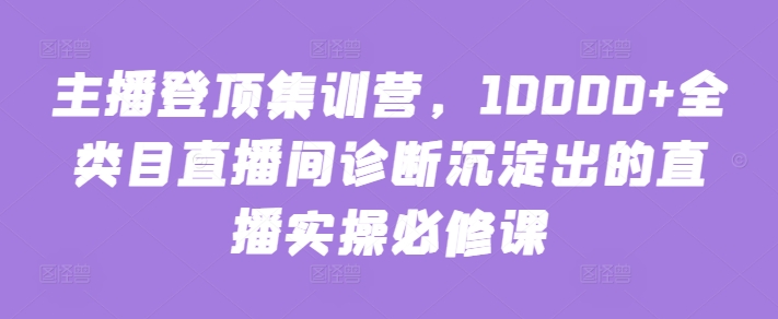 主播登顶集训营,10000+全类目直播间诊断沉淀出的直播实操必修课-互联网资源大全网