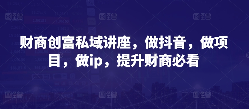 财商创富私域讲座,做抖音,做项目,做ip,提升财商必看-互联网资源大全网
