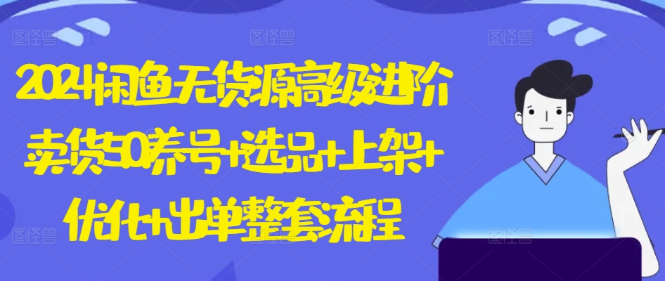2024闲鱼无货源高级进阶卖货5.0.养号+选品+上架+优化+出单整套流程【揭秘】-互联网资源大全网