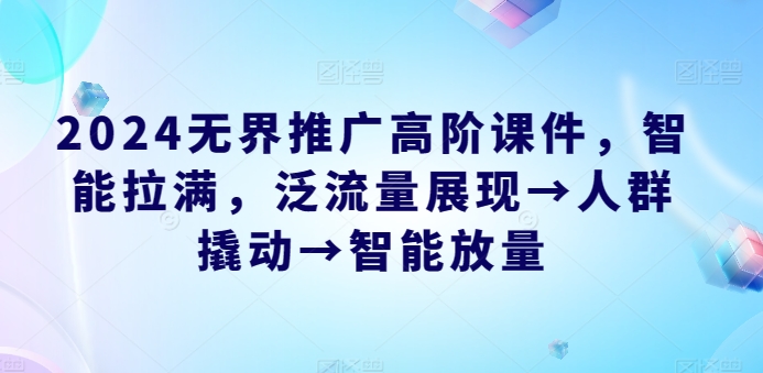 2024无界推广高阶课件,智能拉满,泛流量展现→人群撬动→智能放量-第一资源库