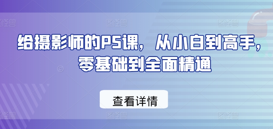 给摄影师的PS课,从小白到高手,零基础到全面精通-互联网资源大全网