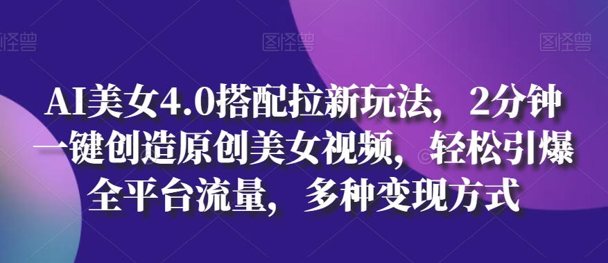 AI美女4.0搭配拉新玩法,2分钟一键创造原创美女视频,轻松引爆全平台流量,多种变现方式【揭秘】-互联网资源大全网