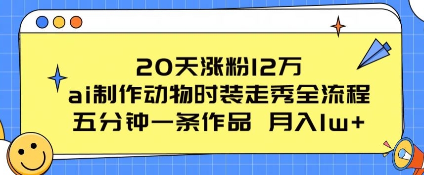 20天涨粉12万,ai制作动物时装走秀全流程,五分钟一条作品,流量大【揭秘】-互联网资源大全网