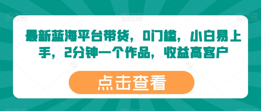 最新蓝海平台带货,0门槛,小白易上手,2分钟一个作品,收益高【揭秘】-第一资源库
