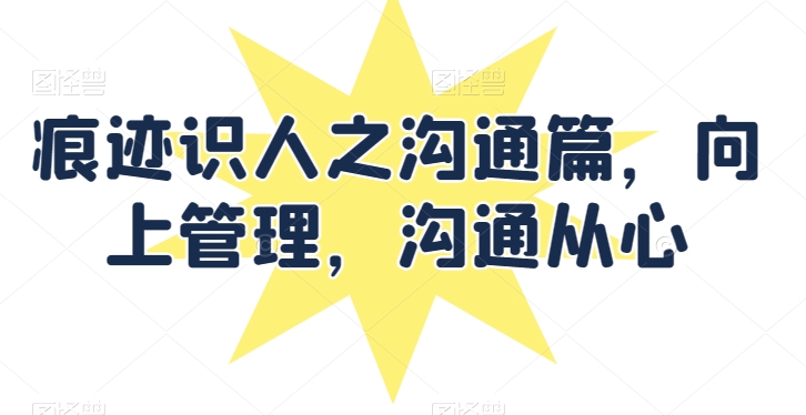 痕迹识人之沟通篇,向上管理,沟通从心-第一资源库