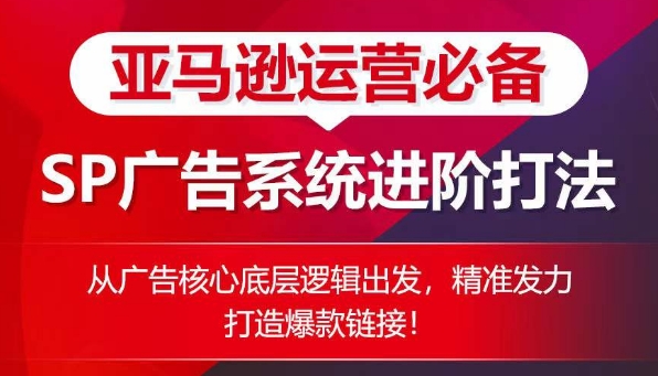 亚马逊运营必备: SP广告的系统进阶打法,从广告核心底层逻辑出发,精准发力打造爆款链接-互联网资源大全网