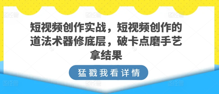 短视频创作实战,短视频创作的道法术器修底层,破卡点磨手艺拿结果-互联网资源大全网