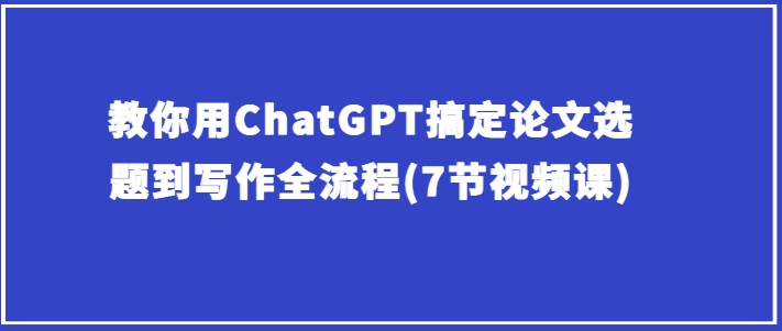 教你用ChatGPT搞定论文选题到写作全流程(7节视频课)-互联网资源大全网