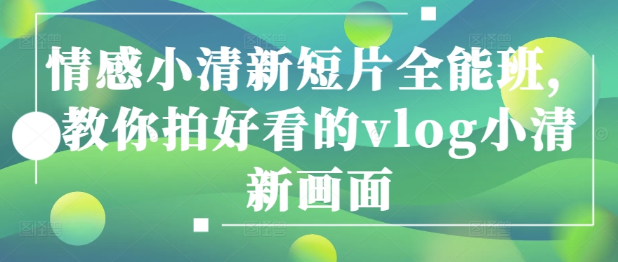 情感小清新短片全能班,教你拍好看的vlog小清新画面-互联网资源大全网