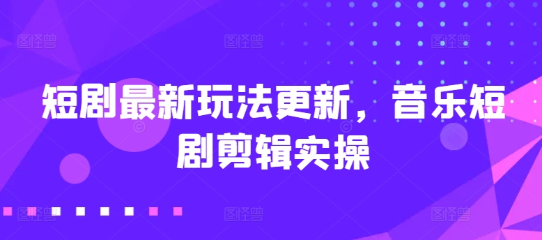 短剧最新玩法更新,音乐短剧剪辑实操【揭秘】-互联网资源大全网
