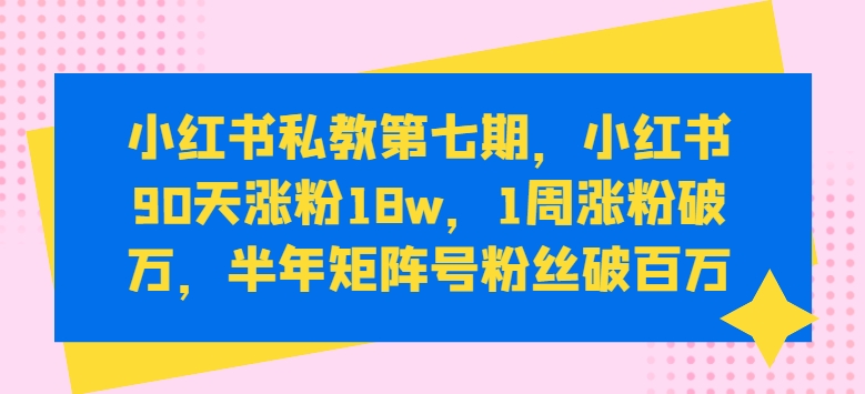 小红书私教第七期,小红书90天涨粉18w,1周涨粉破万,半年矩阵号粉丝破百万-互联网资源大全网