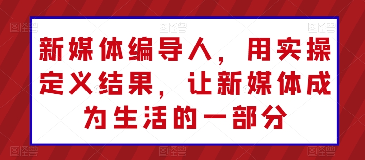 新媒体编导人,用实操定义结果,让新媒体成为生活的一部分-互联网资源大全网
