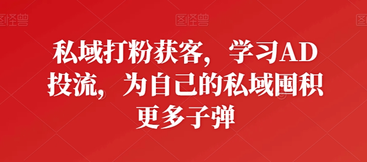私域打粉获客,学习AD投流,为自己的私域囤积更多子弹-互联网资源大全网