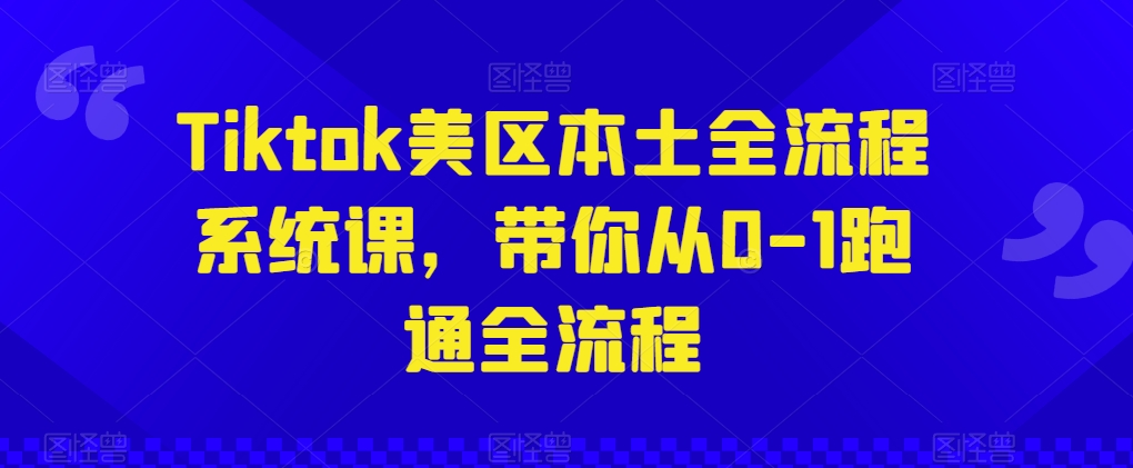 Tiktok美区本土全流程系统课,带你从0-1跑通全流程-互联网资源大全网