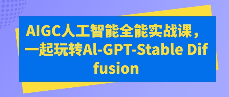 AIGC人工智能全能实战课,一起玩转Al-GPT-Stable Diffusion-互联网资源大全网