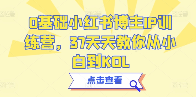 0基础小红书博主IP训练营,37天天教你从小白到KOL-第一资源库