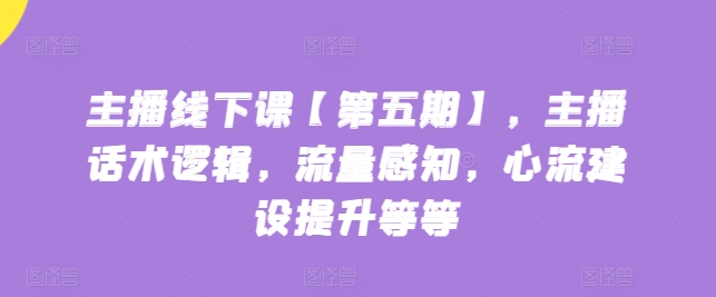主播线下课【第五期】，主播话术逻辑，流量感知，心流建设提升等等-互联网资源大全网