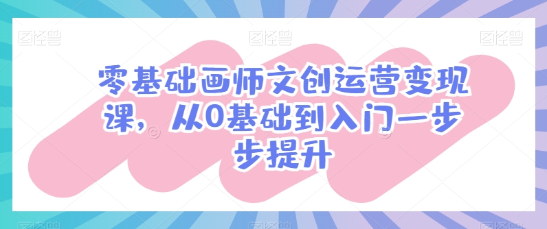 零基础画师文创运营变现课,从0基础到入门一步步提升-互联网资源大全网