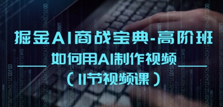 掘金AI商战宝典-高阶班:如何用AI制作视频(11节视频课)-互联网资源大全网
