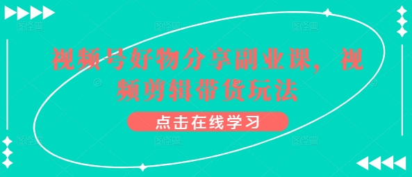 视频号好物分享副业课，视频剪辑带货玩法-互联网资源大全网