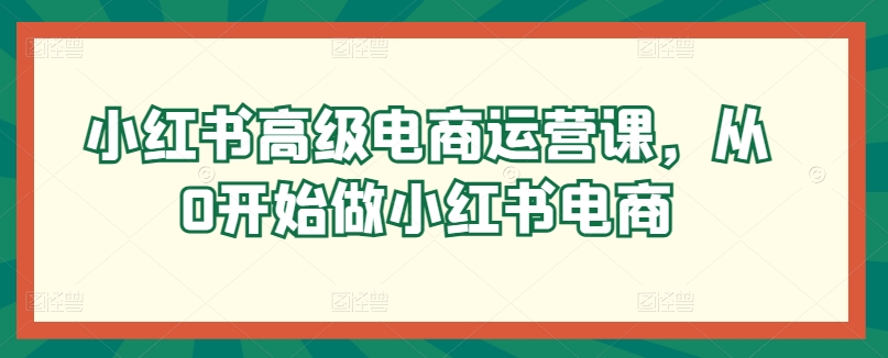 小红书高级电商运营课，从0开始做小红书电商-互联网资源大全网