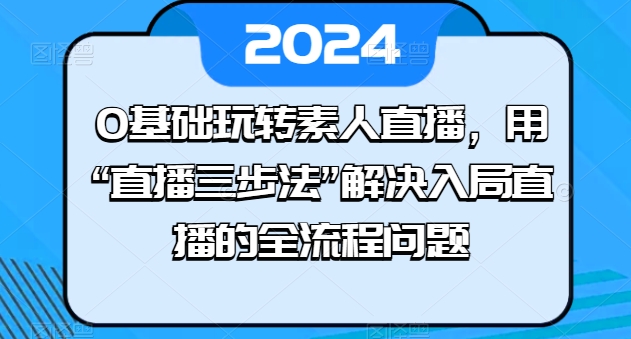 0基础玩转素人直播,用“直播三步法”解决入局直播的全流程问题-互联网资源大全网