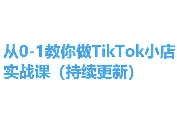 从0-1教你做TikTok小店实操课(持续更新),手把手教你,简单易学-互联网资源大全网