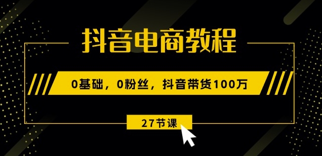 抖音电商教程:0基础,0粉丝,抖音带货100w(27节视频课)-互联网资源大全网