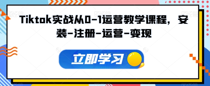 Tiktok实战从0-1运营教学课程,安装-注册-运营-变现-第一资源库