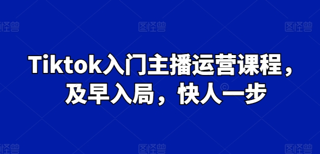 Tiktok入门主播运营课程,及早入局,快人一步-互联网资源大全网