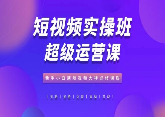 短视频实操班超级运营课,新手小白到短视频大神必修课程-第一资源库